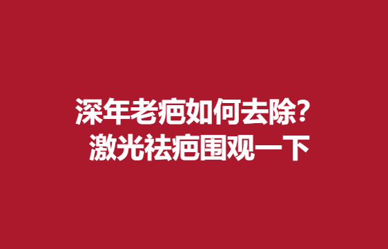 深年老疤如何去除？激光祛疤围观一下