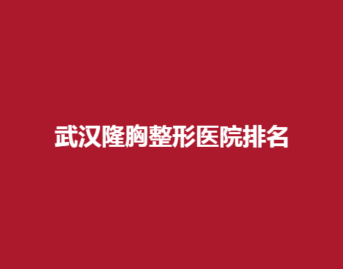 武汉隆胸整形医院排名，哪些医院比较好