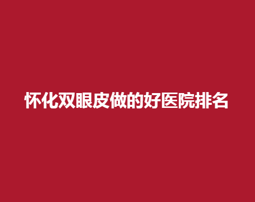 怀化双眼皮做的好医院排名，哪几家医院可以上榜