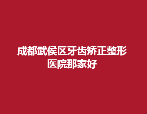 成都武侯区牙齿矫正整形医院那家好，这几家医院都很不错