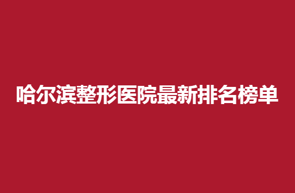 哈尔滨整形医院新排名榜单，简单介绍一下