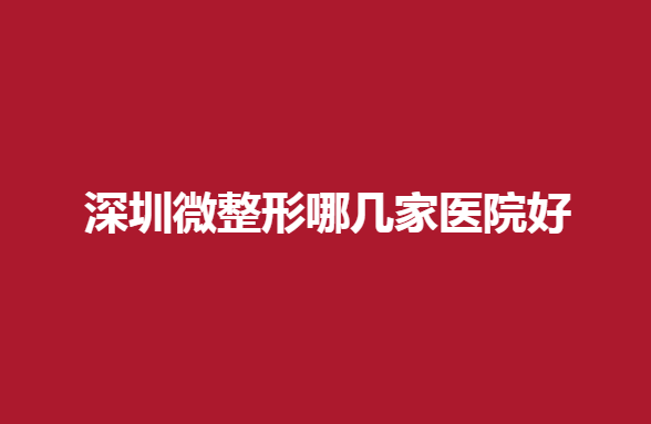 深圳微整形哪几家医院好，几家微整形医院介绍