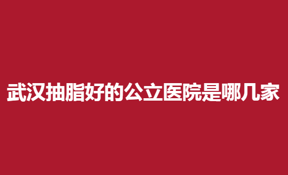 武汉抽脂好的公立医院是哪几家，抽脂医院分享