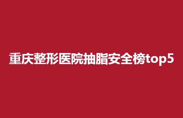 重庆整形医院抽脂安全榜top5，这几家医院上榜