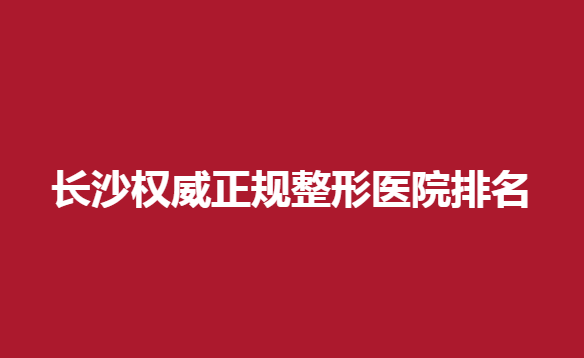 长沙正规整形医院排名，哪些医院比较优秀