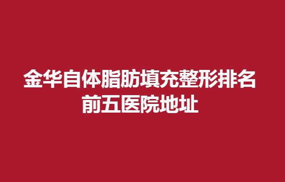 金华自体脂肪填充整形排名前五医院地址，这几家医院上榜