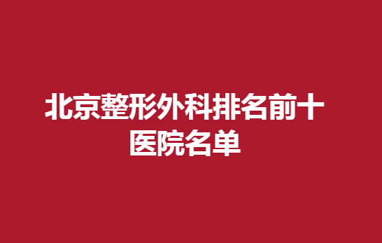 北京整形外科排名前十医院名单，这些医院入榜