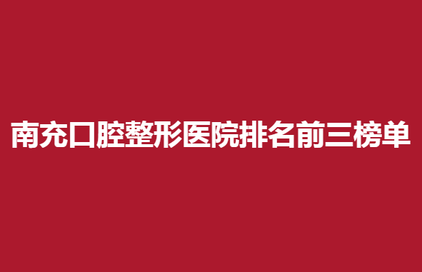 南充口腔整形医院排名前三榜单，这些医院你知道吗
