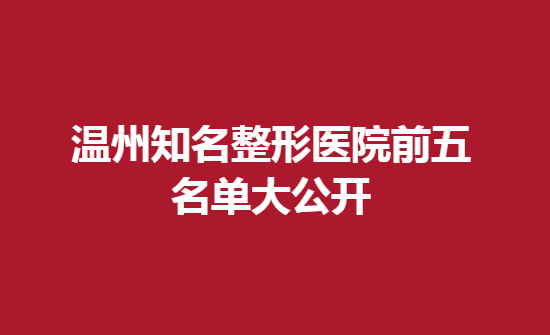 温州知名整形医院前五名单大公开，医生技术不错