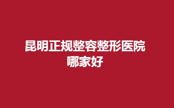 昆明正规整容整形医院哪家好？这几家医生技术不错