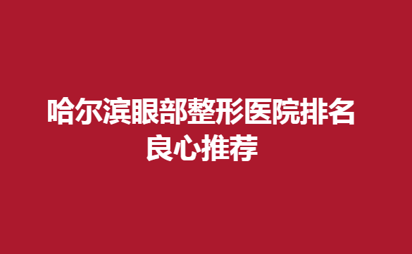 哈尔滨眼部整形医院排名良心推荐，这几家强烈推荐