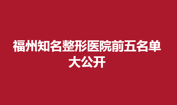 福州知名整形医院前五名单大公开，这几家上榜