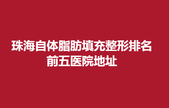 珠海自体脂肪填充整形排名前五医院地址，脂肪填充效果不错