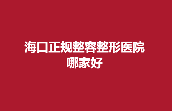 海口正规整容整形医院哪家好？医院具体情况介绍