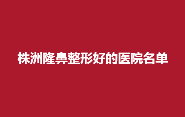 株洲隆鼻整形好的医院名单，这几家医院很不错