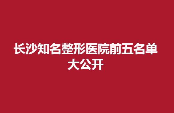 长沙知名整形医院前五名单大公开，这几家很不错