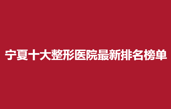 宁夏十大整形医院新排名榜单，哪些医院医生技术不错