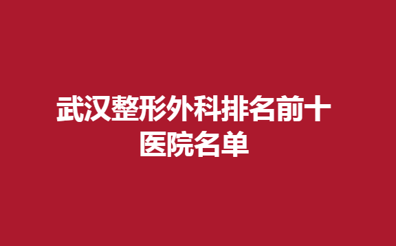 武汉整形外科排名前十医院名单，这几家医院不错