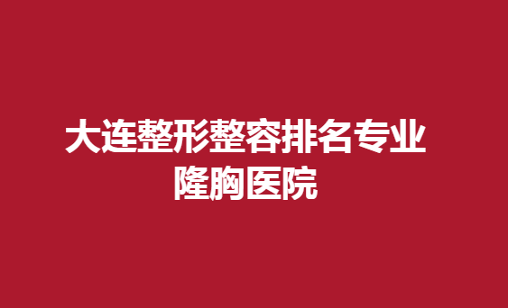 大连整形整容排名专业隆胸医院，隆胸术后效果好的医院有哪些
