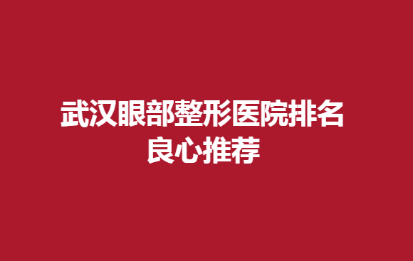 武汉眼部整形医院排名良心推荐，做双眼皮手术好的医院有哪些