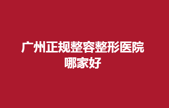 广州正规整容整形医院哪家好？靠谱的医院有哪些