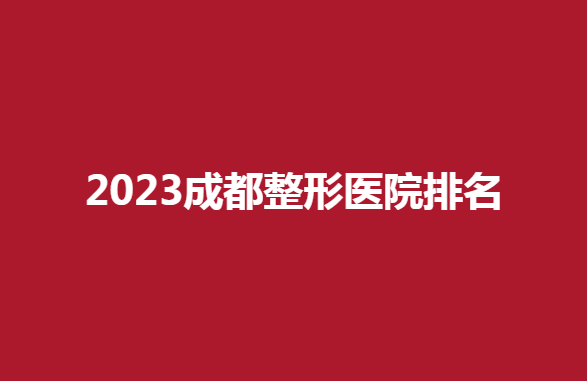2023成都整形医院排名，受人欢迎的医院有哪些
