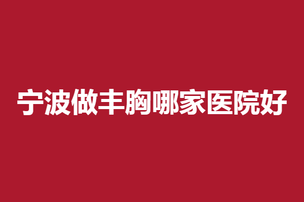 宁波做丰胸哪家医院好?5家人气医院值得了解