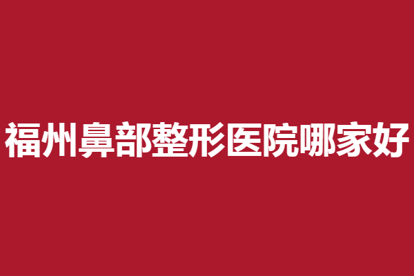 福州鼻部整形医院哪家好？名韩、海峡、格莱美技术靠谱