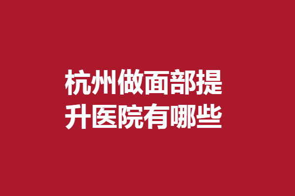 杭州做面部提升医院有哪些？5家高人气医院在线
