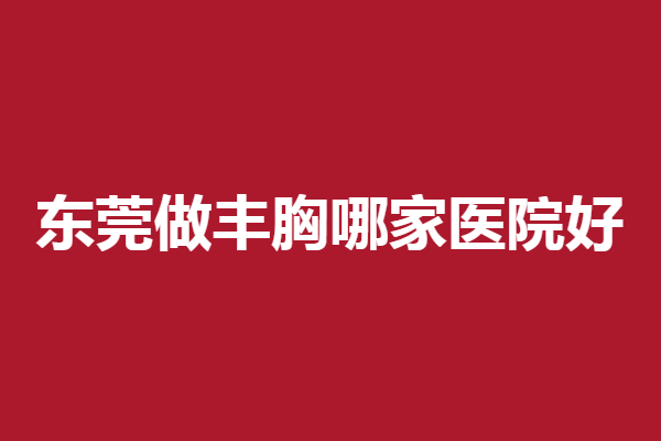 东莞做丰胸哪家医院好？西妃、壹加壹等各具特色