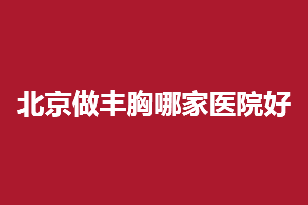 北京做丰胸哪家医院好？5家人气医院详细解析