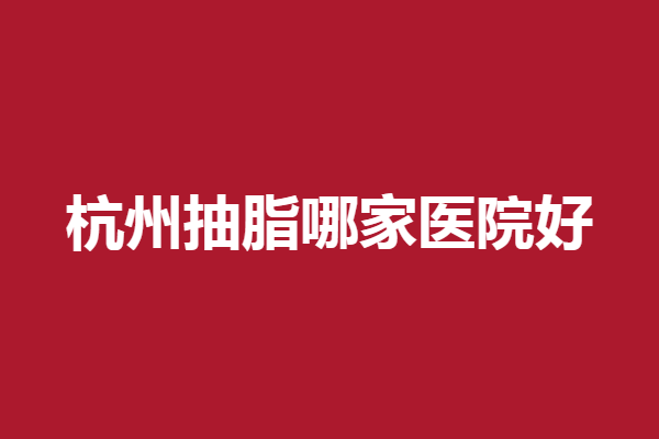 杭州抽脂哪家医院好？珈禾独占鳌头其余4家人气旺