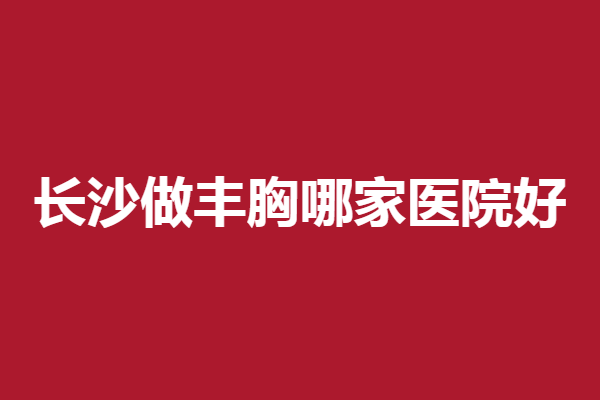 长沙做丰胸哪家医院好?梵童、希美等强烈种草
