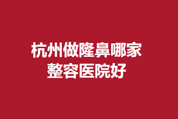 杭州做隆鼻哪家整容医院好？维多利亚领衔