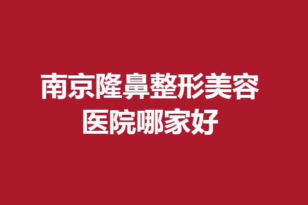 南京隆鼻整形美容医院哪家好？多家人气机构上线