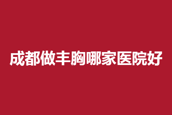 成都做丰胸哪家医院好？华美紫馨、军大名气大