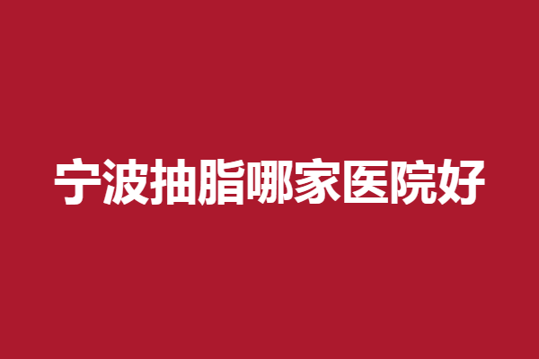 宁波抽脂哪家医院好？静港、和平博悦优势解读