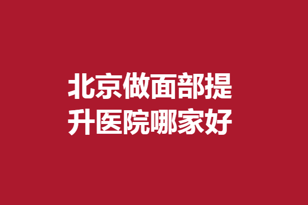 北京做面部提升医院哪家好？华韩、联合丽格技术可靠