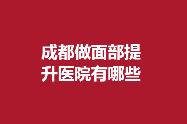 成都做面部提升医院有哪些？5家实力医院上榜
