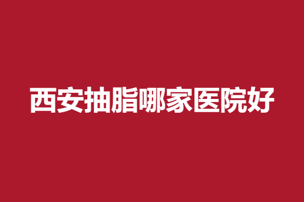 西安抽脂哪家医院好？画美、吉美医生技术优秀