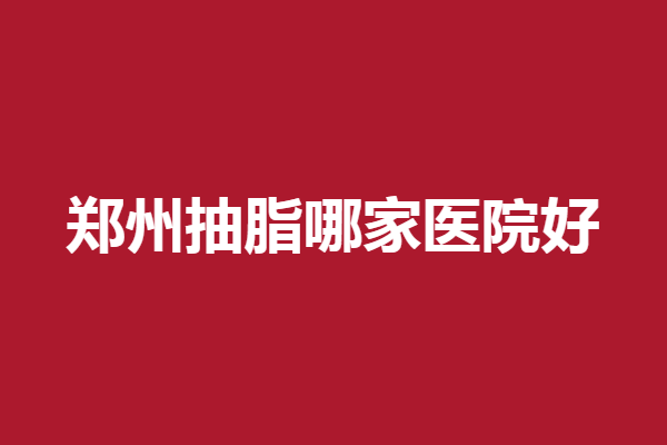 郑州抽脂哪家医院好？华领、元素美学等性价比高