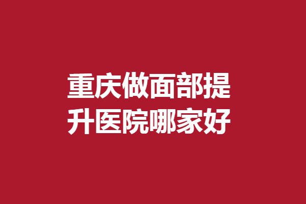 重庆做面部提升医院哪家好？当代、亚太优秀医生扎堆