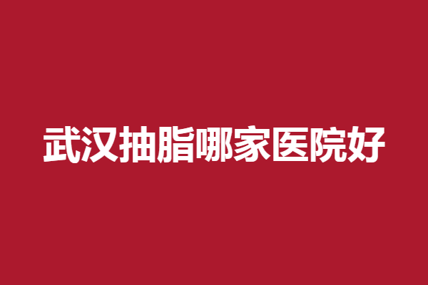武汉抽脂哪家医院好？江城、亚太整友反馈好