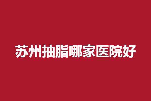 苏州抽脂哪家医院好？美立方、爱思特好评多多