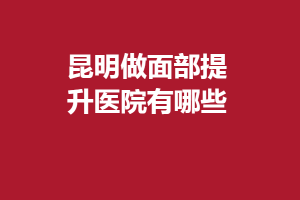 昆明做面部提升医院有哪些？这5家位于金子塔尖