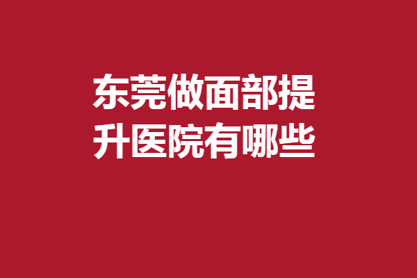 东莞做面部提升医院有哪些？韩美、壹加壹等反馈好