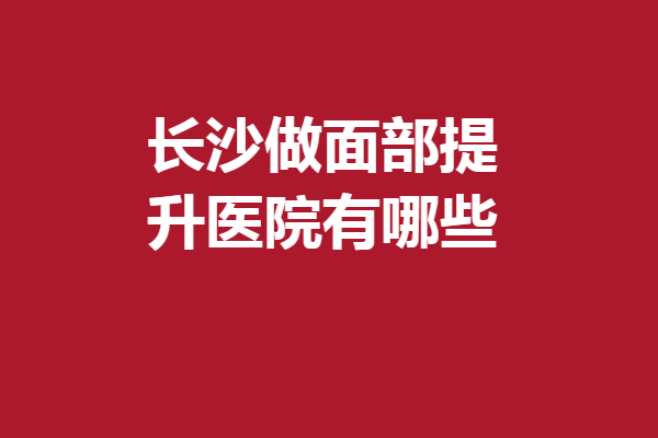 长沙做面部提升医院有哪些？雅美、瑞美、西美备受青睐