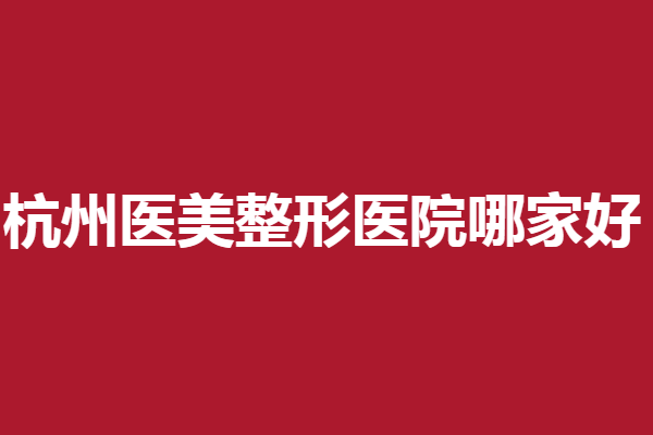 杭州医美整形医院哪家好？5家高人气机构汇总