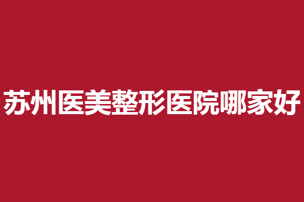 苏州医美整形医院哪家好？5家实力医院技术优势解读