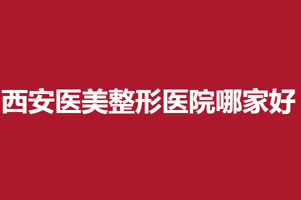 西安医美整形医院哪家好？高一生、壹加壹等靠谱有实力